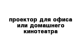 проектор для офиса или домашнего кинотеатра